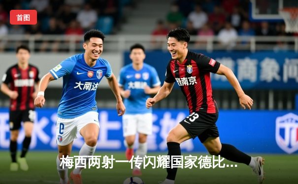 梅西两射一传闪耀国家德比，巴萨3-2逆转皇马登顶西甲积分榜