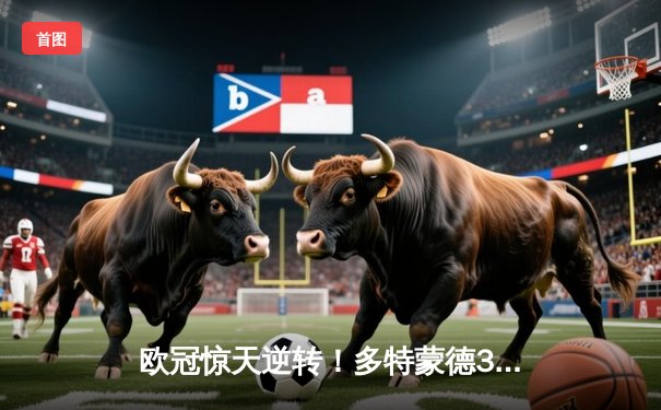 欧冠惊天逆转！多特蒙德3-2绝杀巴黎，哈兰德双响主宰死亡之组