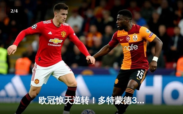 欧冠惊天逆转！多特蒙德3-2绝杀巴黎，哈兰德双响主宰死亡之组 - 2