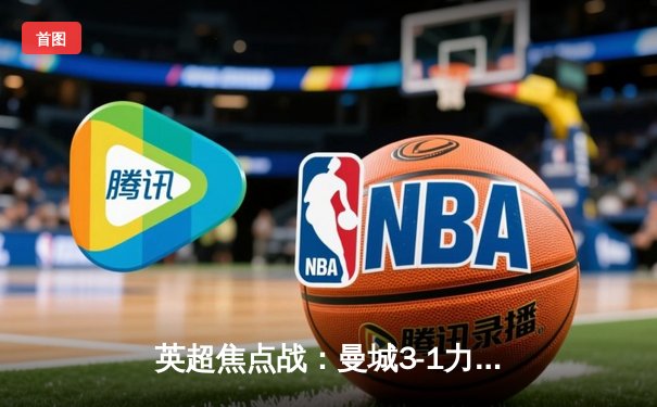 英超焦点战：曼城3-1力克阿森纳，哈兰德双响锁定胜局